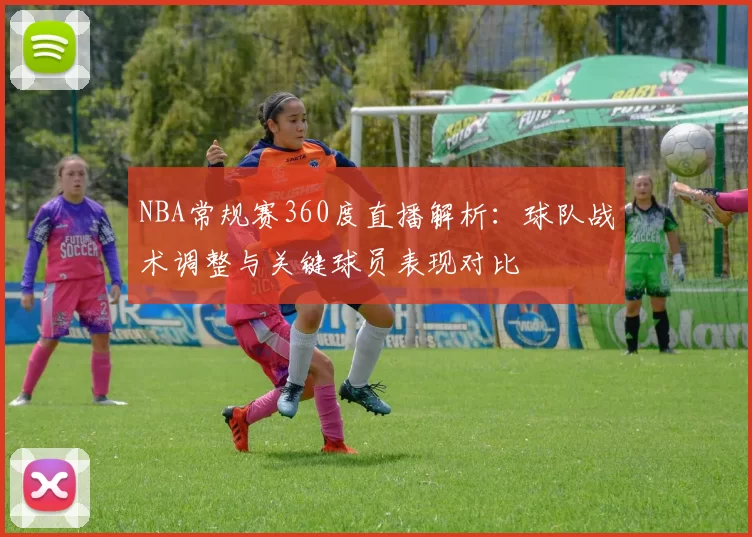 NBA常规赛360度直播解析:球队战术调整与关键球员表现对比