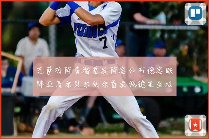 巴萨对阵黄潜首发阵容公布德容缺阵亚马尔贝尔纳尔首发佩德里坐板凳