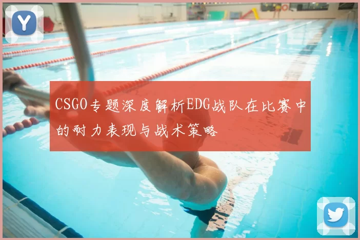 CSGO专题深度解析EDG战队在比赛中的耐力表现与战术策略