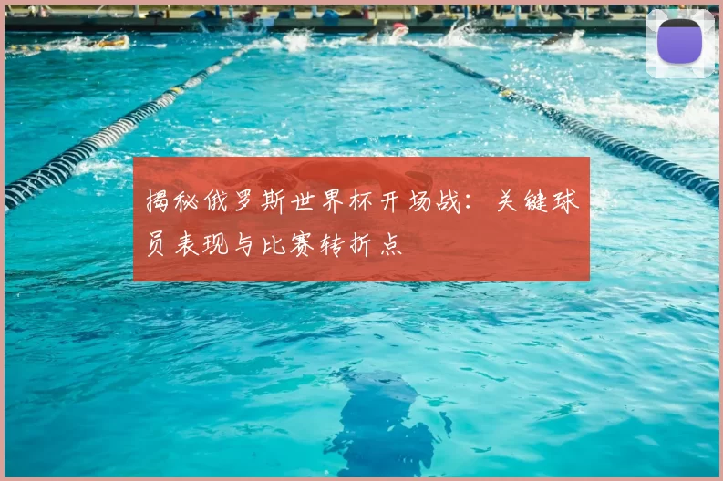 揭秘俄罗斯世界杯开场战：关键球员表现与比赛转折点