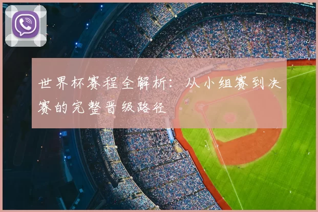 世界杯赛程全解析：从小组赛到决赛的完整晋级路径