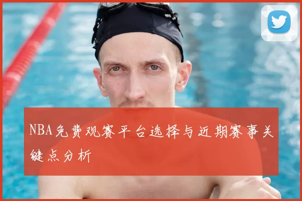NBA免费观赛平台选择与近期赛事关键点分析