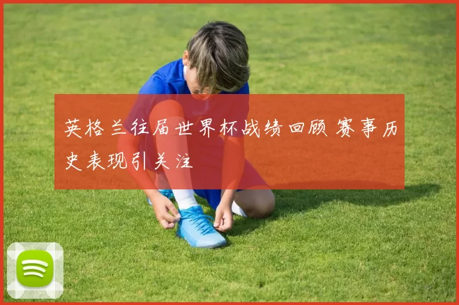 英格兰往届世界杯战绩回顾 赛事历史表现引关注