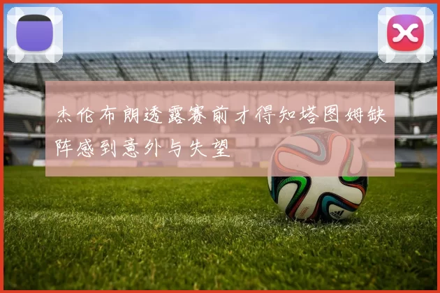 杰伦布朗透露赛前才得知塔图姆缺阵感到意外与失望