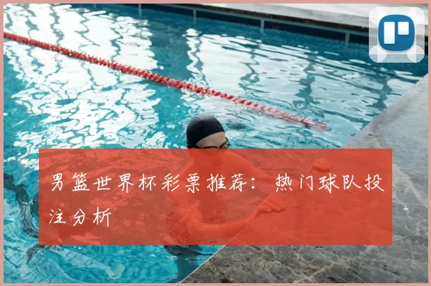 男篮世界杯彩票推荐:热门球队投注分析