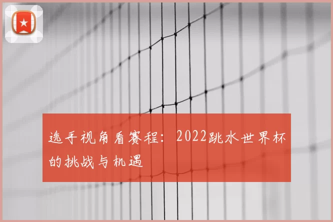 选手视角看赛程:2022跳水世界杯的挑战与机遇
