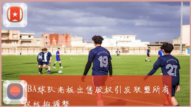 NBA球队老板出售股权引发联盟所有权结构调整