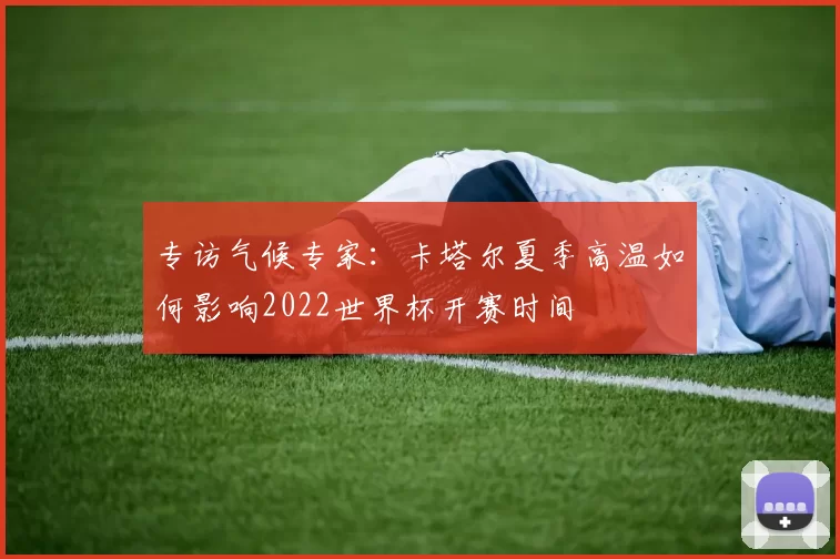 专访气候专家:卡塔尔夏季高温如何影响2022世界杯开赛时间