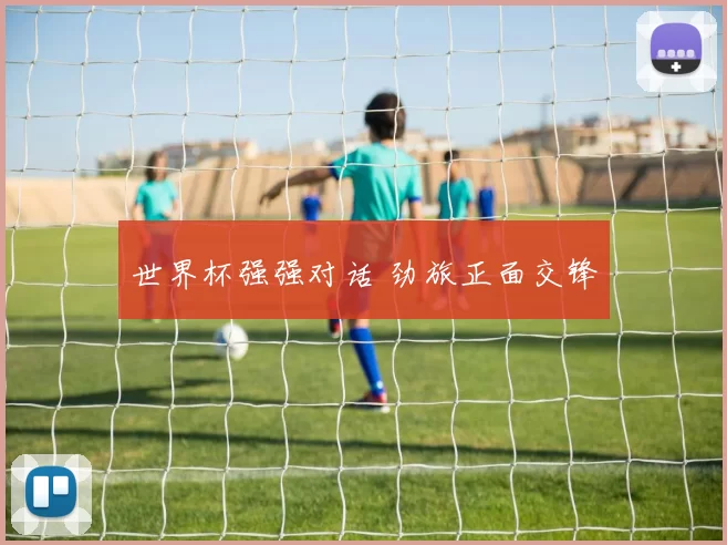 世界杯强强对话 劲旅正面交锋