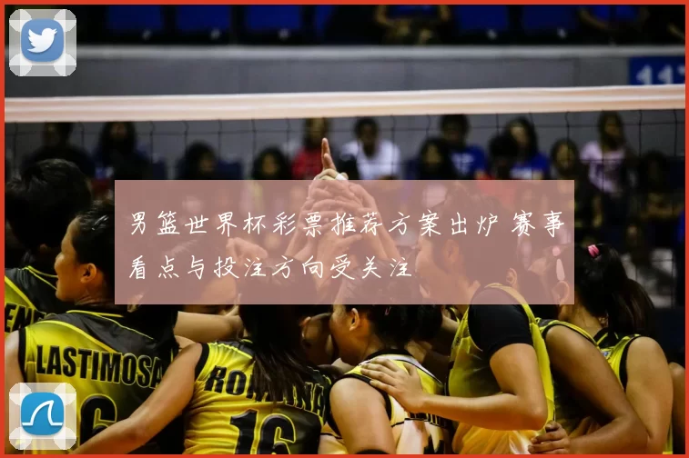 男篮世界杯彩票推荐方案出炉 赛事看点与投注方向受关注