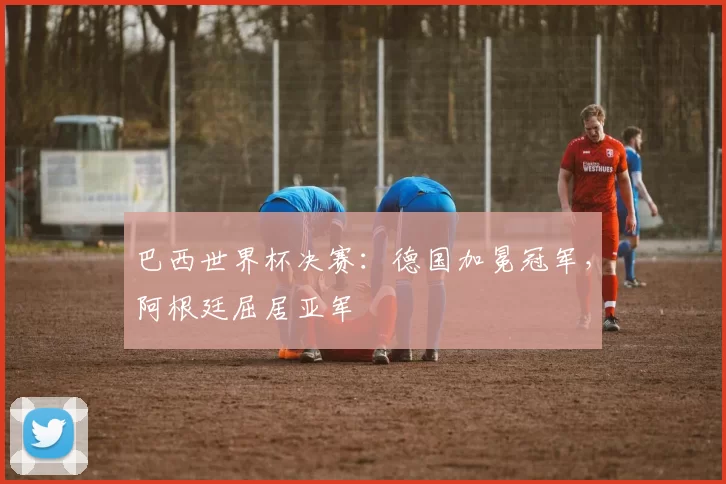 巴西世界杯决赛:德国加冕冠军,阿根廷屈居亚军