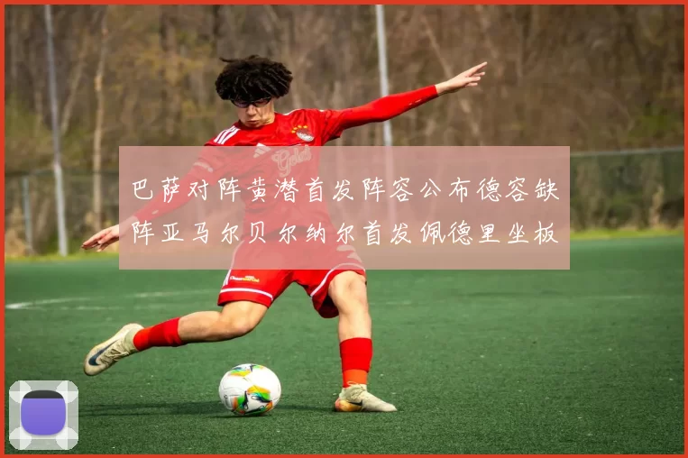 巴萨对阵黄潜首发阵容公布德容缺阵亚马尔贝尔纳尔首发佩德里坐板凳
