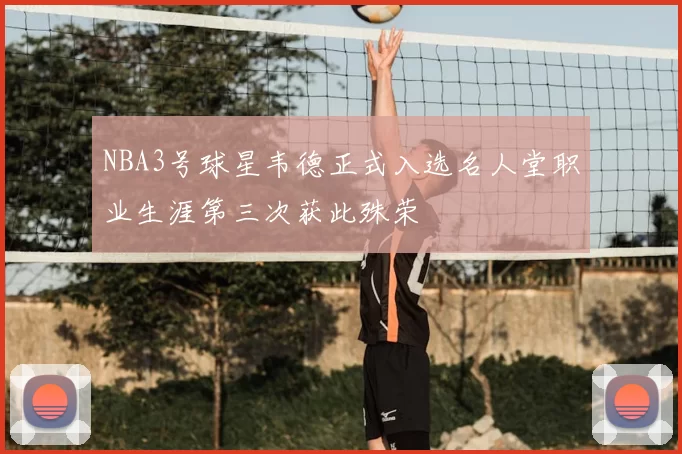 NBA3号球星韦德正式入选名人堂职业生涯第三次获此殊荣