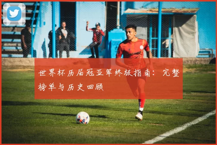 世界杯历届冠亚军终极指南:完整榜单与历史回顾