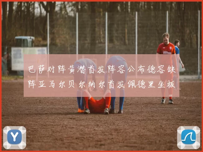 巴萨对阵黄潜首发阵容公布德容缺阵亚马尔贝尔纳尔首发佩德里坐板凳