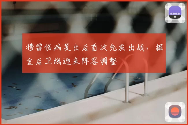 穆雷伤病复出后首次先发出战,掘金后卫线迎来阵容调整