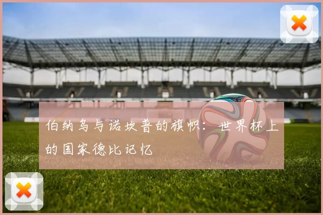 伯纳乌与诺坎普的旗帜:世界杯上的国家德比记忆