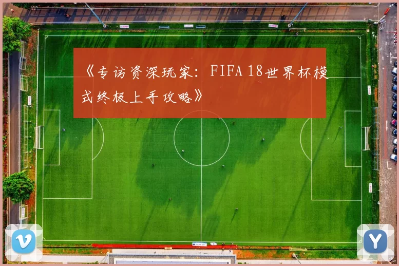 《专访资深玩家：FIFA 18世界杯模式终极上手攻略》