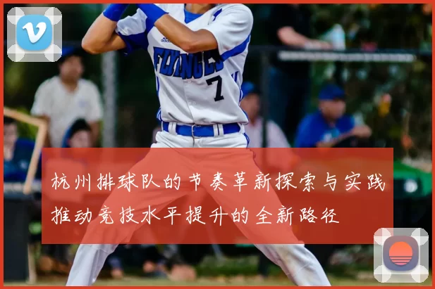 杭州排球队的节奏革新探索与实践推动竞技水平提升的全新路径