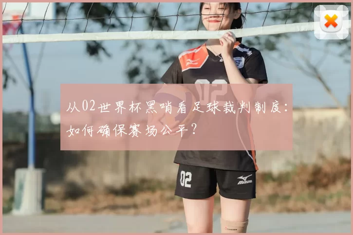 从02世界杯黑哨看足球裁判制度:如何确保赛场公平?