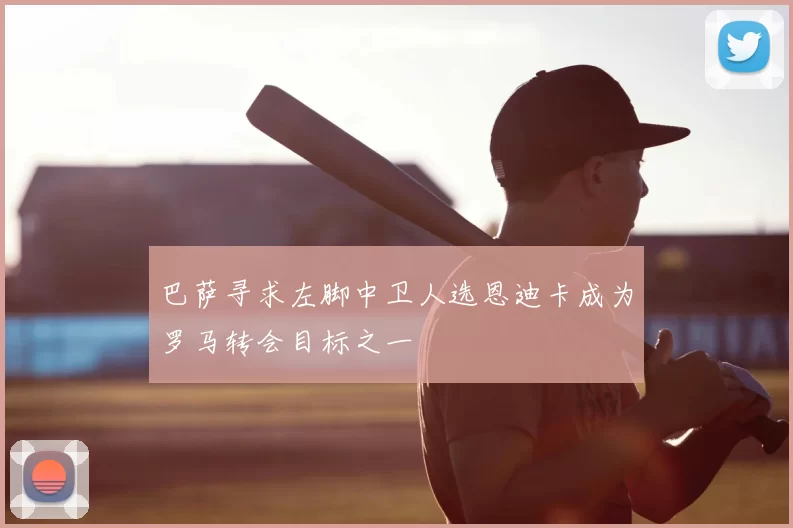 巴萨寻求左脚中卫人选恩迪卡成为罗马转会目标之一