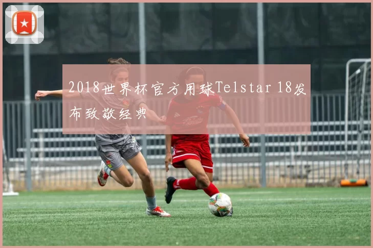 2018世界杯官方用球Telstar 18发布致敬经典