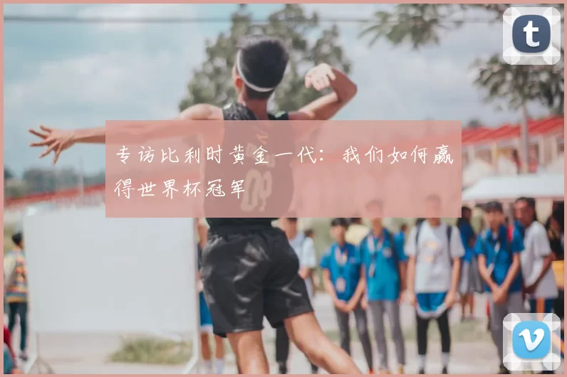专访比利时黄金一代：我们如何赢得世界杯冠军