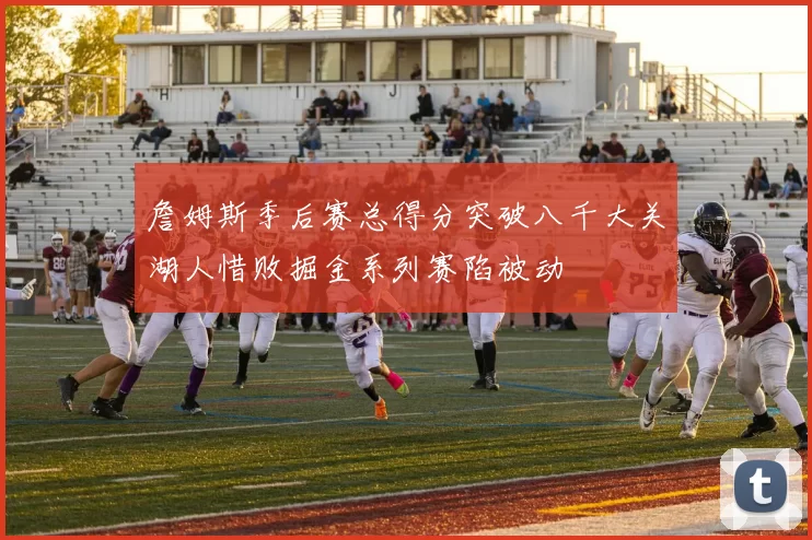 詹姆斯季后赛总得分突破八千大关湖人惜败掘金系列赛陷被动