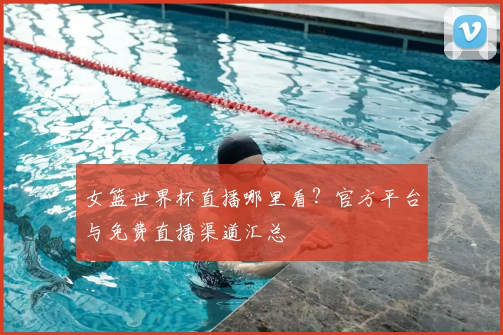 女篮世界杯直播哪里看?官方平台与免费直播渠道汇总