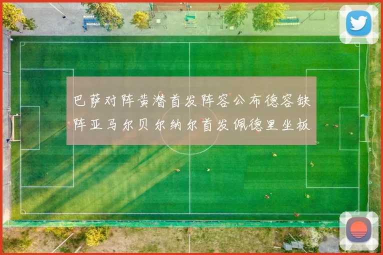 巴萨对阵黄潜首发阵容公布德容缺阵亚马尔贝尔纳尔首发佩德里坐板凳
