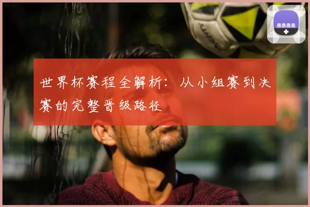 世界杯赛程全解析:从小组赛到决赛的完整晋级路径