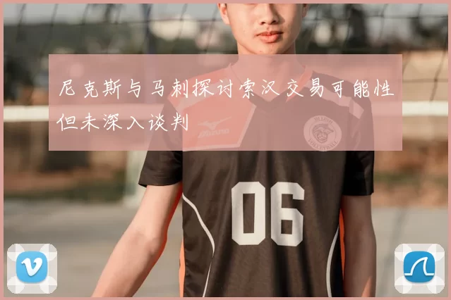 尼克斯与马刺探讨索汉交易可能性但未深入谈判