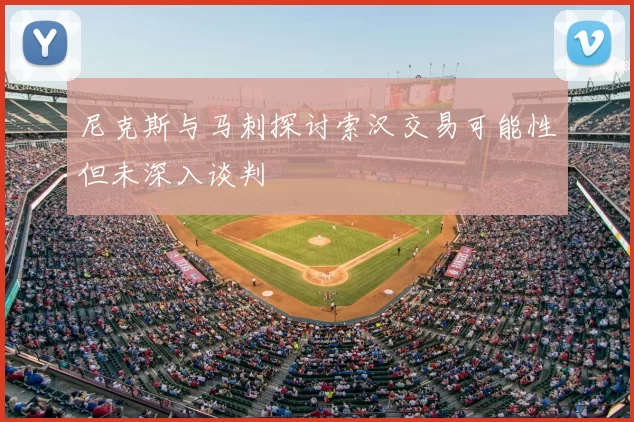 尼克斯与马刺探讨索汉交易可能性但未深入谈判