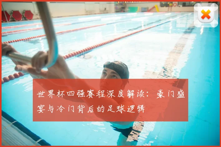 世界杯四强赛程深度解读:豪门盛宴与冷门背后的足球逻辑