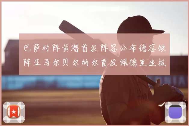 巴萨对阵黄潜首发阵容公布德容缺阵亚马尔贝尔纳尔首发佩德里坐板凳