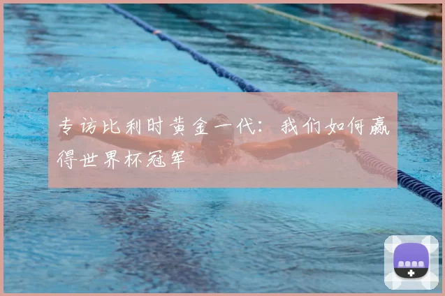 专访比利时黄金一代:我们如何赢得世界杯冠军