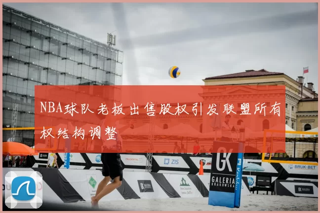 NBA球队老板出售股权引发联盟所有权结构调整