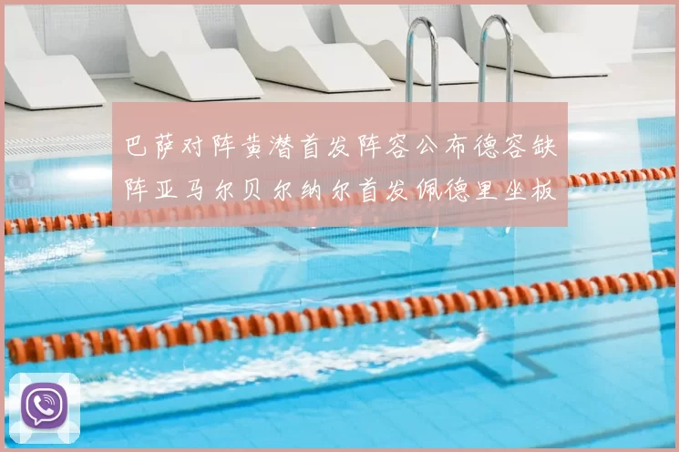 巴萨对阵黄潜首发阵容公布德容缺阵亚马尔贝尔纳尔首发佩德里坐板凳