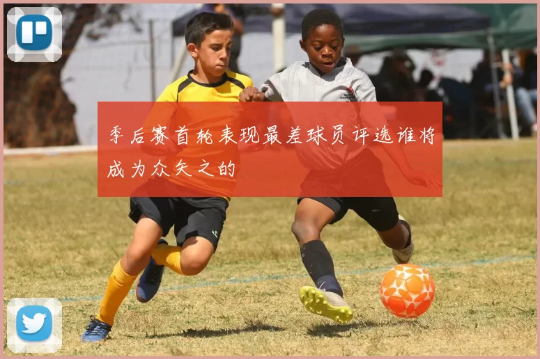 季后赛首轮表现最差球员评选谁将成为众矢之的