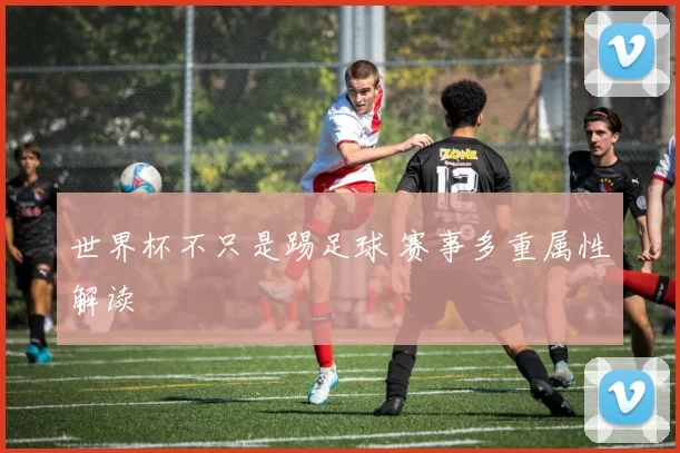 世界杯不只是踢足球 赛事多重属性解读