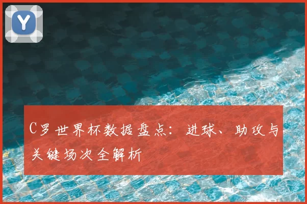 C罗世界杯数据盘点:进球、助攻与关键场次全解析
