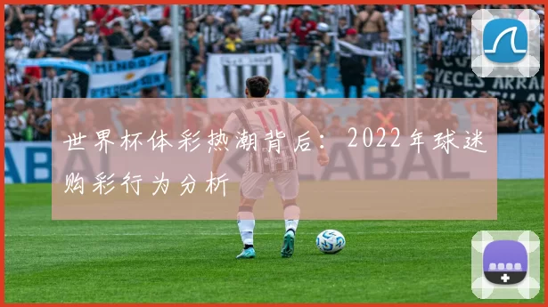 世界杯体彩热潮背后:2022年球迷购彩行为分析
