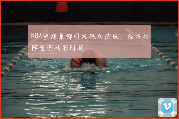 NBA重播集锦引发观众热议,经典对阵重现精彩时刻