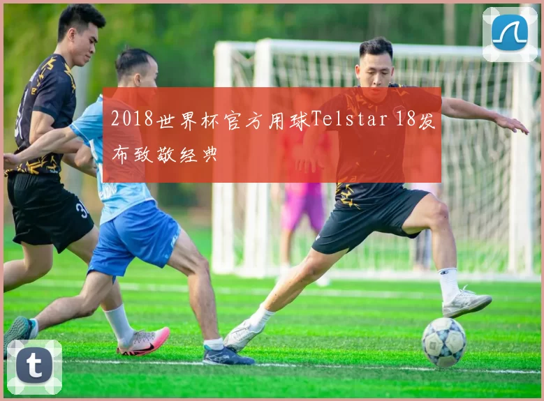 2018世界杯官方用球Telstar 18发布致敬经典