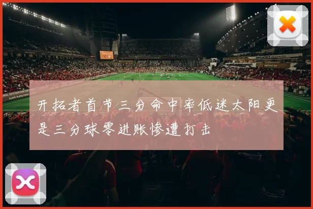 开拓者首节三分命中率低迷太阳更是三分球零进账惨遭打击