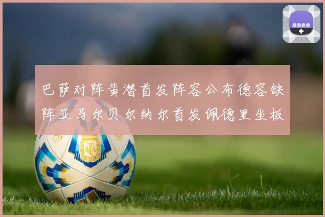 巴萨对阵黄潜首发阵容公布德容缺阵亚马尔贝尔纳尔首发佩德里坐板凳