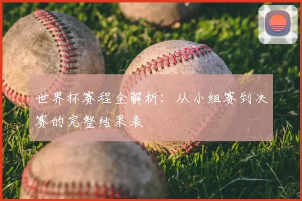 世界杯赛程全解析:从小组赛到决赛的完整结果表