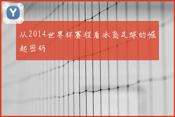从2014世界杯赛程看冰岛足球的崛起密码