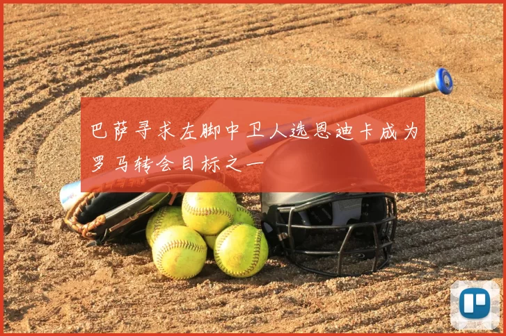 巴萨寻求左脚中卫人选恩迪卡成为罗马转会目标之一