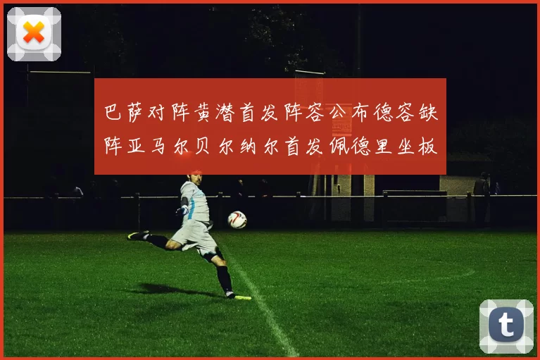 巴萨对阵黄潜首发阵容公布德容缺阵亚马尔贝尔纳尔首发佩德里坐板凳